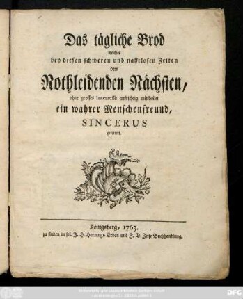 Das tägliche Brod, welches bey diesen schweren und nahrlosen Zeiten dem Nothleidenden Nächsten, ohne grosses Interesse aufrichtig mittheilet ein wahrer Menschenfreund, Sincerus genannt
