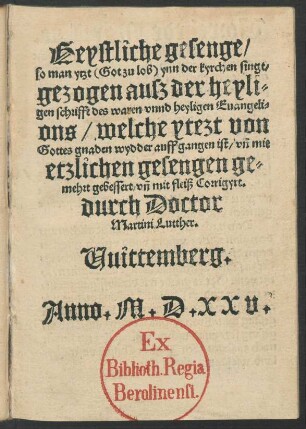 Geystliche gesenge/|| so man ytzt  ynn der kyrchen singt/|| gezogen ausz der heyli=||gen schrifft des waren vnnd heyligen Euangeli=||ons/ ... || durch Doctor || Martini Lutther.|| Uuittemberg.||
