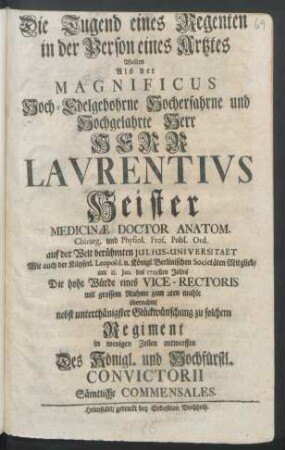 Die Tugend eines Regenten in der Person eines Artztes : Wolten Als der Magnificus ... Herr Lavrentivs Heister Medicinæ Doctor ... auf der Welt berühmten Julius-Universitaet ... am 11. Jan. des 1729sten Jahrs Die hohe Würde eines Vice-Rectoris ... zum 2ten mahle übernahm, nebst unterthänigster Glückwünschung ... in wenigen Zeilen entwerffen