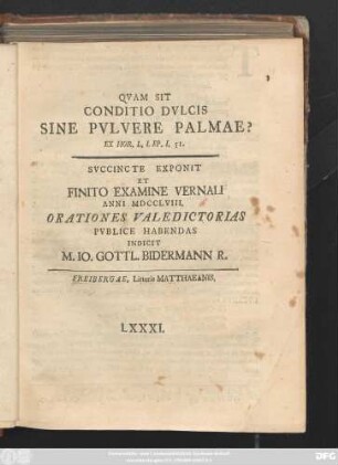 Qvam Sit Conditio Dvlcis Sine Pvlvere Palmae? : Ex Hor. L. I. Ep. I. 51. Svccincte Exponit Et Finito Examine Vernali Anni MDCCLVIII. Orationes Valedictorias Pvblice Habendas Indicit M. Io. Gottl. Bidermann R.