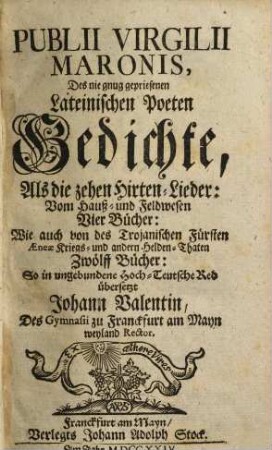 Publii Virgilii Maronis, Des nie gnug gepriesenen Lateinischen Poeten Gedichte : Als die zehen Hirten-Lieder, Vom Hauß- und Feldwesen Vier Bücher; Wie auch von des Trojanischen Fürsten Aeneae Kriegs- und andern Helden-Thaten Zwölff Bücher