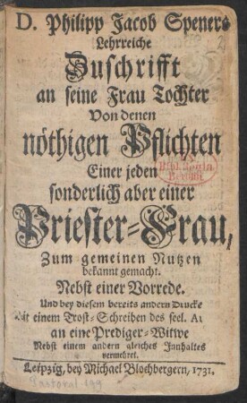 D. Philipp Jacob Speners Lehrreiche Zuschrifft an seine Frau Tochter von denen nöthigen Pflichten Einer jeden sonderlich aber einer Priester-Frau, Zum gemeinen Nutzen bekannt gemacht : Nebst einer Vorrede.