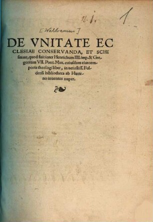 De unitate ecclesiae conservanda, et schismate, quod fuit inter Henricum IIII. Imp. & Gregorium VII. Pont. Max. cuiusdam eius temporis theologi liber : in vetustiss. Fuldensi bibliotheca ab Hutteno inventus nuper