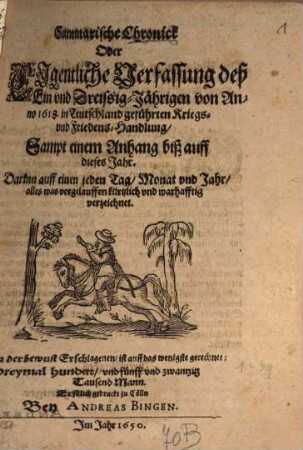 Summarische Chronick Oder Ejgentliche Verfassung des Ein vnd DreissigJährigen von Anno 1618. in Teutschland geführten Kriegs vnd FriedensHandlung : Sampt einem Anhang biß auff dieses Jahr. Darinn auff einen jeden Tag, Monat vnd Jahr, alles was vorgelauffen kürtzlich vnd warhafftig verzeichnet. Summa der bewust Erschlagenen, ist auff das wenigste gerechnet: Dreymal hundert, vnd fünff vnd zwantzig Tausend Mann. Erstlich gedruckt zu Cölln Bey Andreas Bingen