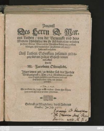 Zeugniß || Des Herrn D. Mar=||tini Lutheri/ von der Vernunfft vnd dero || Meisterin Philosophia/ ... || Auß Lutheri Schrifften zusamen getra=||gen/ vnd mit Heiliger Schrifft bewert || vnd erklert || Durch || M. Jacobum Olvenstedt.|| ... ||