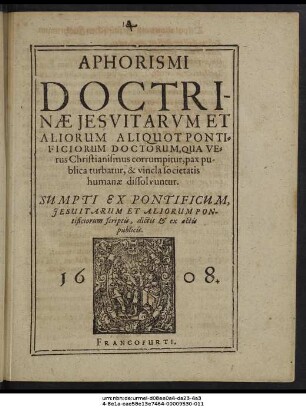 Aphorismi Doctrinae Jesuitarum Et Aliorum Aliquot Pontificiorum Doctorum, Qua Verus Christianismus corrumpitur, pax publica turbatur, & vincla societatis humanae dissolvuntur : Sumpti Ex Pontificum, Jesuitarum Et Aliorum Pontificiorum scriptis, dictis & ex actis publicis