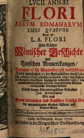 Lvcii Annaei Rervm Romanarvm Libri Qvatvor : Das ist: Vier Bücher Römischer Geschichte mit Teutschen Anmerkungen, Darinnen 1) die schweresten verfälschten Oeter untersuchet, 2) die Antiquitäten umständlich erläutert, 3) viel politische, sonderlich unter dem Schein der Religion, eingeführte Kunstgriffe bemercket, und 4) die nettesten Redens-Arten auf eine ungezwungene Manier ins teutsche übersetztet worden