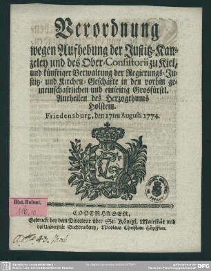 Verordnung wegen Aufhebung der Justitz-Kanzeley und des Ober-Consistorii zu Kiel, und künftiger Verwaltung der Regierungs-Justiz- und Kirchen-Geschäfte in den vorhin gemeinschaftlichen und einseitig Grosfürstl. Antheilen des Herzogthums Holstein : Friedensburg, den 17ten Augusti 1774