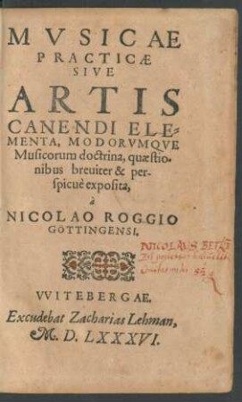 MVSICAE || PRACTICAE || SIVE || ARTIS || CANENDI ELE=||MENTA, MODORVMQVE || Musicorum doctrina, quaestio=||nibus breuiter & per-||spicuè exposita,|| à || NICOLAO ROGGIO || GÖTTINGENSI.||