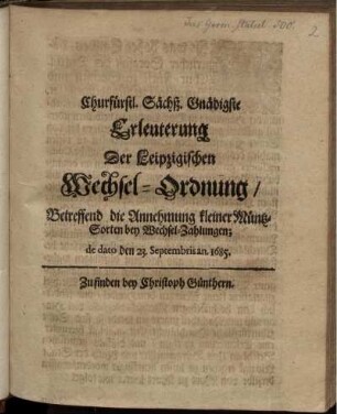 Churfürstl. Sächß. Gnädigste Erleuterung Der Leipzigischen Wechsel-Ordnung/ Betreffend die Annehmung kleiner Müntz-Sorten bey Wechsel-Zahlungen : de dato den 23. Septembris an. 1685.