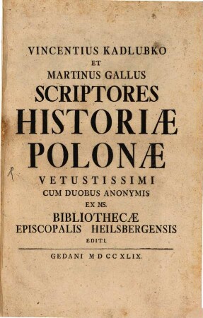 Vincentius Kadlubko et Martinus Gallus, scriptores historiae Polonae vetustissimi : cum duobus anonymis ex ms. bibliothecae episcopalis Heilsbergensis editi