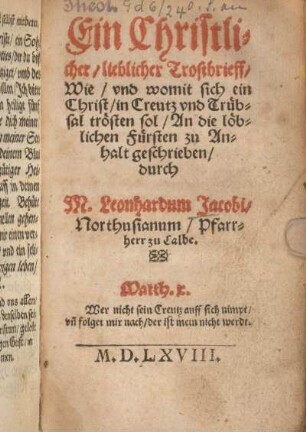 Ein Christlicher/ lieblicher Trostbrieff/ Wie/ vnd womit sich ein Christ/ in Creutz vnd Trübsal trösten sol/ An die löblichen Fürsten zu Anhalt geschrieben/ durch M. Leonhardum Jacobi/ Northusianum