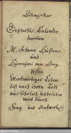 Böhmischer Geschichts-Kalender darinnen M. Johann Hüßens, und Hyronymi von Prag, deßen Merkwürdiges Leben biß nach ihren Todt, ausführlich beschrieben wird durch Frag und Antwort