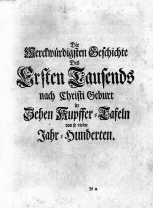 Die Merckwuerdigsten Geschichte Des Ersten Tausends nach Christi Geburt in Zehen Kupffer-Tafeln von so vielen Jahr-Hunderten