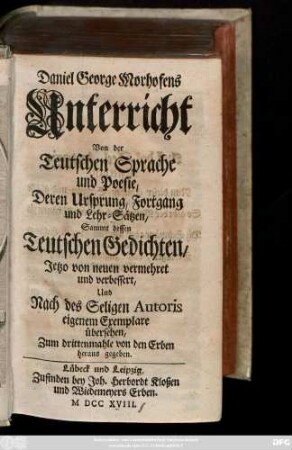 Daniel George Morhofens Unterricht Von der Teutschen Sprache und Poesie, Deren Ursprung, Fortgang und Lehr-Sätzen : Sammt dessen Teutschen Gedichten ; Jetzo von neuen vermehret und verbessert, Und Nach des Seligen Autoris eigenem Exemplare übersehen