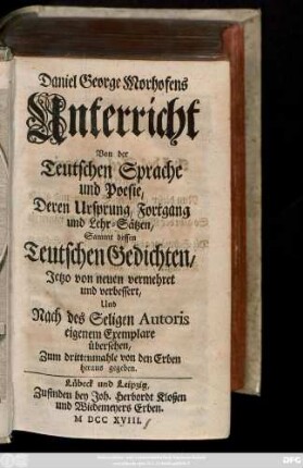 Daniel George Morhofens Unterricht Von der Teutschen Sprache und Poesie, Deren Ursprung, Fortgang und Lehr-Sätzen : Sammt dessen Teutschen Gedichten ; Jetzo von neuen vermehret und verbessert, Und Nach des Seligen Autoris eigenem Exemplare übersehen