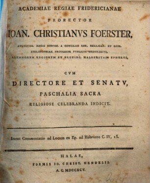 Academiae Regiae Fridericianae Prorector Ioan. Christianus Foerster ... paschalia sacra religiose celebranda indicit : Inest Commentatio ad locum ex Ep. ad Hebraeos C. IV, 15