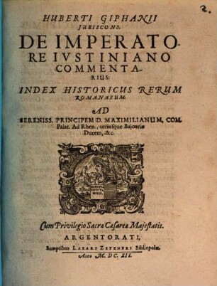 Huberti Giphanii Iuriscons. De Imperatore Iustiniano Commentarius : Index Historicus Rerum Romanarum ; Ad Sereniss. Principem D. Maximilianum, Com. Palat. Ad Rhen., utriusque Baioariae Ducem, & c.