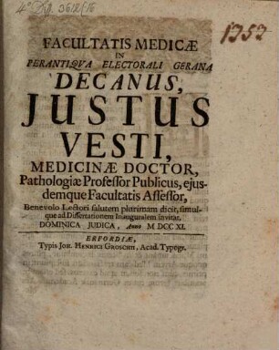 Facultatis Medicae In Perantiqva Electorali Gerana Decanus, Justus Vesti, Medicinae Doctor, Pathologiae Professor Publicus, ejusdemque Facultatis Assessor, Benevolo Lectori salutem plurimam dicit, simulque ad Dissertationem Inauguralem invitat Dominica Judica, Anno MDCCXI.