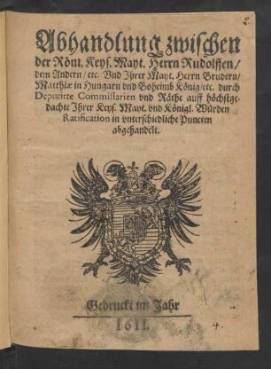 Abhandlung zwischen der Röm. Keys. Mayt. Herrn Rudolffen/ dem Andern/ etc. Und Ihrer Mayt. Herrn Brudern/ Matthiae in Hungarn und Boheimb König/ etc. durch Deputirte Commissarien und Räthe auff höchstgedachte Ihrer Keys. Mayt. und Königl. Würden Ratification in unterschiedliche Puncten abgehandelt