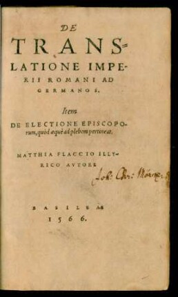 DE || TRANS=||LATIONE IMPE-||RII ROMANI AD || GERMANOS.|| Item || DE ELECTIONE EPISCOPO-||rum, quòd aequè ad plebem pertineat.|| MATTHIA FLACCIO ILLY=||RICO AVTORE ||(LVPOLDVS de BABEN-||BERG ... || de ... || regni & imperij iuribus ... ||)(LAVRENTII VAL-||LENSIS ... || de falsò credita et ementita Con-||stantini donatione De-||clamatio.||)