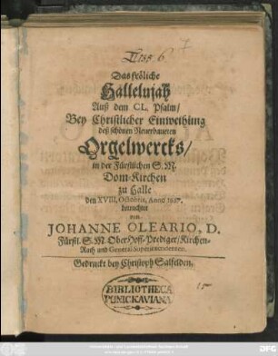 Das fröliche Hallelujah Auß dem CL. Psalm : Bey Christlicher Einweihung deß schönen Neuerbaueten Orgelwercks/ in der Fürstlichen S. M. Dom-Kirchen zu Halle den XVIII. Octobris, Anno 1667.