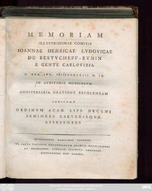 Memoriam Illvstrissimae Comitis Ioanne Henricae Lvdovicae De Bestvcheff-Rvmin E Gente Carlovizia D. XXX. Ivn. MDCCXCVIII H. IX. In Avditorio Medicorvm Anniversaria Oratione Recolendam Indicvnt Ordinvm Acad. Lips. Decani Seniores Caeterisqve Assessores : Qvaestiones Mediciane Forensis VI. Facta Violenta Epilepticorvm Qvamvis Malefaciendi Et Vlcisendi Consilio Svscepta Amentiae Excvsatione Non Carere