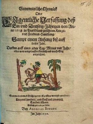 Summarische Chronick Oder Eigentliche Verfassung Deß ein vnd Dreissig-jährigen von Anno 1618. in Teutschland geführten Kriegs- vnnd Friedens-Handlung : Sampt Einem anhang biß auff dieses Jahr. Darin Auff einen jeden Tag, Monat, vnnd Jahr alles was vorgelauffen kürtzlich vnd warhafftig verzeichnet