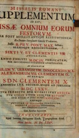 Missalis Romani Supplementum Id Est: Missae Omnium Eorum Festorum, Quae post Missalis Antiqui Restitutionem, Ex decreto Sacrosancti Concilij Tridentini, Jussu B. Pii V. Pont. Max. factam ... Annorum LXX Decursu, Usque Ad Jubileum M.DC.LXXXV. Tvm Praedicto Rom. Missali Svnt Addita