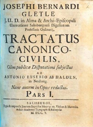 Josephi Bernardi Gletle J.U.D. in Alma & Archi-Episcopali Universitate Salisburgensi Digestorum Professoris Ordinarij, Tractatus Canonico-Civilis, Pars I.