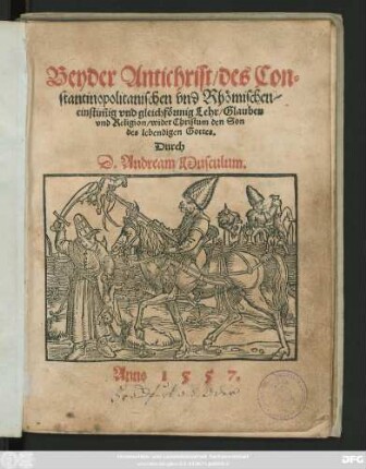 Beyder Antichrist/ des Con=||stantinopolitanischen vnd Rhömischen/|| einstim̃ig vnd gleichförmig Lehr/ Glauben || vnd Religion/ wider Christum den Son || des lebendigen Gottes.|| Durch || D. Andream Musculum.||