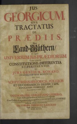 Jus [Ius] Georgicum, Sive Tractatus De Praediis, Von Land-Güthern : In Quo Universum Ius Praediorum Cum Eorum Constitutione, Differentia Et Pertinentiis Ex Iure Gentium, Romano, Feudali Et Usu Moderno Nec Non E Scriptoribus Historicis, Politicis Et Oeconomics Deductum, Explicatum, Figurisque Aeneis Illustratum Est