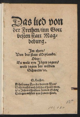 Das lied von || der Freihen/ inn Gott || vesten statt Mag=||deburg.|| Jm thon/|| Von der statt Meylandt.|| Oder:|| Es wolt eyn Jæger jagen/|| wolt jagen der wilden || Schwein/ [et]c.|| ... ||