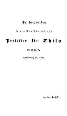 Sr. Hochwürden Herrn Consistorialrath Professor Dr. Thilo in Halle, ehrerbietig gewidmet von dem Verfasser.