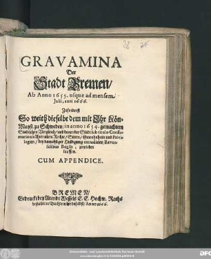 Gravamina Der Stadt Bremen/ Ab Anno 1655. usque ad mensem Iulii, anni 1666. : Zuforderst So weith dieselbe dem mit Ihr Kön. Mayst. zu Schweden/ in anno 1654. gemachtem Stadischen Vergleich/ und denen der Stadt sub titulo Confirmationis Ihrer alten Rechte/ Sitten/ Gewohnheite und Privilegien/ bey damahliger Huldigung extradirten Reversalibus Regiis, zuwieder lauffen ; Cum Appendice