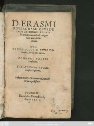 D. ERASMI || ROTERODAMI OPVS DE || CONSCRIBENDIS EPISTO=||lis, ex postrema authoris recogni=||tione emendatiùs editum.|| ITEM || IOANNIS LODOVICI VIVIS VA=||lentini Libellus uerè aureus.|| CONRADI CELTIS Methodus.|| CHRISTOPHORI HEGEN=||dorphini Epitome.|| Vnà cum INDICE ...||(D. ERASMI ... Compendium ...||)