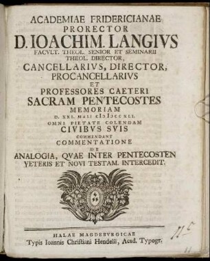Academiae Fridericianae Prorector D. Ioachim. Langius Facult. Theol. Senior Et Seminarii Theol. Director, Cancellarius, Director, Procancellarius Et Professores Caeteri Sacram Pentecostes Memoriam D. XXI. Maii MDCCXLI. Omni Pietate Colendam Civibus Suis Commendant Commentatione De Analogia, Quae Inter Pentecosten Veteris et Novi Testam. Intercedit