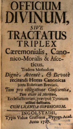 Officium Divinum, Sive Tractatus Triplex Caeremonialis, Canonico-Moralis & Asceticus : Tradens Methodum Digne, Attente, & Devote recitandi Horas Canonicas iuxta Rubricam Breviarii