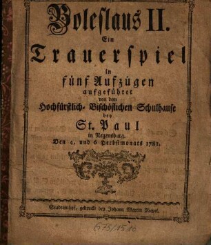 Boleslaus II. : Ein Trauerspiel in fünf Aufzügen, aufgeführet von dem Hochfürstlich-Bischöflichen Schulhause bey St. Paul in Regensburg. Den 4, und 6 Herbstmonats 1781