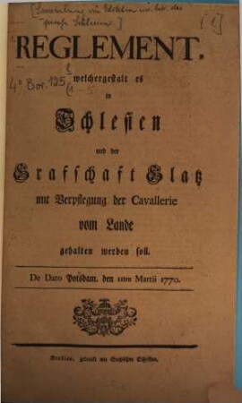 Reglement, welchergestalt es in Schlesien und der Grafschaft Glatz mit Verpflegung der Cavallerie vom Lande gehalten werden soll : De Dato Potsdam, den 11ten Martii 1770