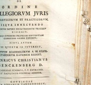 De Ordine Collegiorvm Jvris Theoreticorvm Et Practicorvm, Hisqve Innectendo Svmmorvm Imperii Dicasteriorvm Processv Disserit; Jvdici Svperiori Propriam Sententiam Corrigere Licere Exponit; Simvl Avtem Iis Qvorvm Id Interest, Conatvvm Academicorvm A Se Exspectandorvm Rationem Reddit, Henricvs Christianvs Senckenberg D. Academiae Syndicvs, P. P. Extraord. Et Facvltatis Ivridicae Assessor.