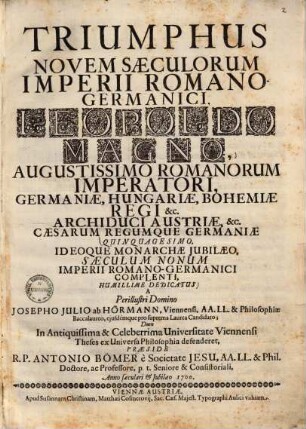 Triumphus novem saeculorum imperii Romano-Germanici : Leopoldo Magno, Augustissimo Romanorum Imperatori, Germaniae, Hungariae, Bohemiae Regi &c. Archiduci Austriae, &c. Caesarum Regumque Germaniae quinquagesimo, Ideoque Monarchae Jubilaeo, Saeculum nonum Imperii Romano-Germanici complenti