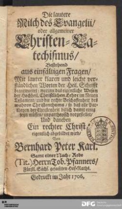 Die lautere Milch des Evangelii/ oder allgemeiner Christen-Catechismus : Bestehend aus einfältigen Fragen/ Mit lauter klaren und leicht verständlichen Worten der Heil. Schrifft beantwortet: worinn das eigentliche Wesen der Hochheil. Christlichen Lehre im Neuen Testament/ und die rechte Beschaffenheit des wahren Christenthums ... unpartheyisch vorgestellet/ Und daneben Ein rechter Christ eigentlich abgebildet wird