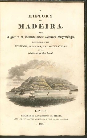 A history of Madeira : with a series of twenty-seven coloured engravings, illustrative of the costumes, manners and occupations of the inhabitants of that Island