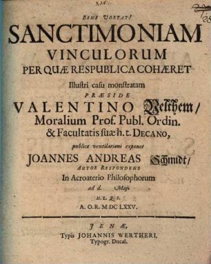 Sanctimoniam Vinculorum Per Quae Respublica Cohaeret Illustri casu monstratam Praeside Valentino Velthem ... publicae ventilationi exponet Joannes Andreas Schmidt, Autor Respondens In Acroaterio Philosophorum ad d. [...] Maii H.L.Q.S. A.O.R. MDCLXXV.