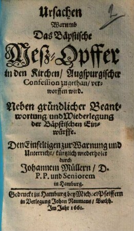 Ursachen Warumb Das Bäpstische Meß-Opffer in den Kirchen, Augspurgischer Confession zugethan, verworffen wird : Neben gründlicher Beantwortung und Wiederlegung der Bäpstischen Einwürffe ; Den Einfeltigen zur Warnung und Unterricht, kürtzlich wiederholet