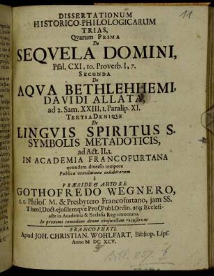 Dissertationum Historico-Philologicarum Trias, Quarum Prima De Sequela Domini, Psal. CXI, 10. Proverb. I, 7. Secunda De Aqua Bethlehhemi, Davidi Allata, ad 2. Sam. XXIII, 1. Paralip. XI. Tertia Denique De Linguis Spiritus S. Symbolis Metadoticis, ad Act. II,3