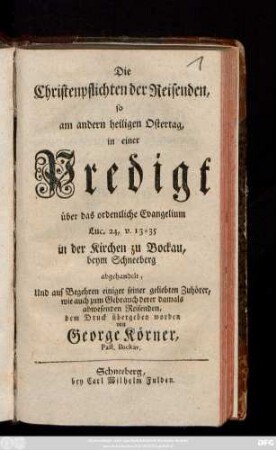 Die Christenpflichten der Reisenden, so am andern heiligen Ostertag in einer Predigt über das ordentliche Evangelium Luc. 24, v. 13-35 in der Kirchen zu Bockau, beym Schneeberg abgehandelt ... dem Druck übergeben worden