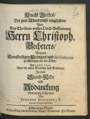 Knecht Gottes/ Der zum Abendmahl eingeladen/ Wird Bey Thränen-voller Leich-Bestattung Herrn Christoph. Becherers/ Weyland Treufleissigen Predigers und Archidiaconi zu Wrietzen an der Oder/ Am 5. Iunii 1692 ... In einer Stand-Rede und Abdanckung Wehmüthig beschrieben