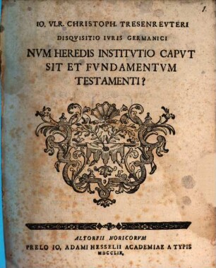 Io. Vlr. Christoph. Tresenrevteri Disqvisitio Ivris Germanici Nvm Heredis Institvtio Capvt Sit Et Fvndamentvm Testamenti?